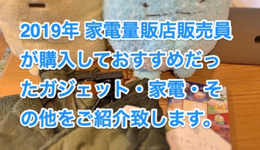 2019年 家電量販店販売員 が購入しておすすめだったガジェット・家電・その他をご紹介致します。