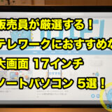 【販売員が厳選する！】テレワークにおすすめな大画面17インチノートパソコン5選！