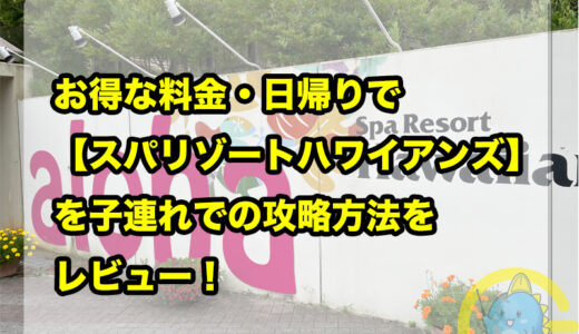 お得な料金・日帰りで【スパリゾートハワイアンズ】を子連れでの攻略方法をレビュー！