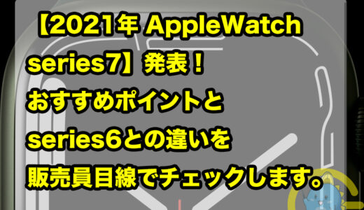 【2021年 AppleWatch series7】発表！おすすめポイントとseries6との違いを販売員目線でチェックします。