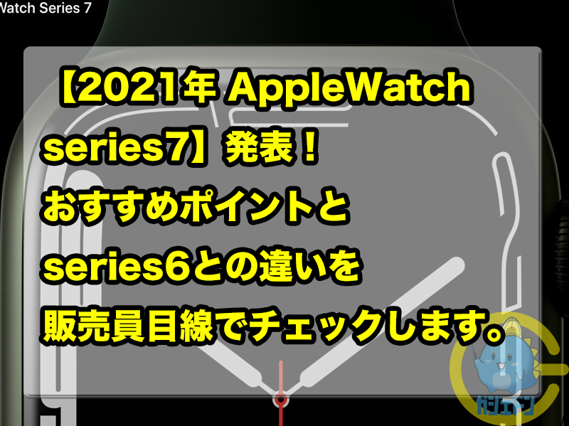 【2021年 AppleWatch series7】発表！おすすめポイントとseries6との違いを販売員目線でチェックします。 | ガジェドン