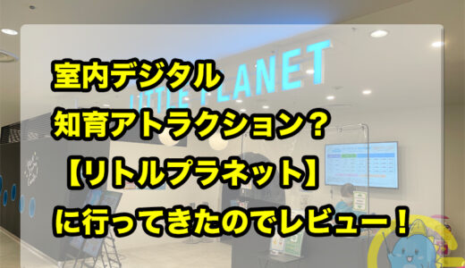 室内デジタル知育アトラクション？【リトルプラネット】に行ってきたのでレビュー！