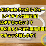 AirPods Pro2 レビュー 【ノイキャン性能2倍】はダテじゃない！？買い換えるべきか販売員目線でチェック致します！